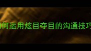 职场社交必备如何运用炫目夺目的沟通技巧提升个人影响力