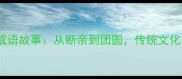 不回娘家的成语故事从断亲到团圆传统文化中的亲情密码