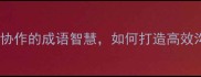 肝胆相照团队协作的成语智慧如何打造高效沟通的黄金法则