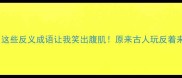救命这些反义成语让我笑出腹肌原来古人玩反着来更绝