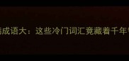 无病成语大这些冷门词汇竟藏着千年智慧