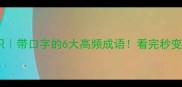 成语冷知识带口字的6大高频成语看完秒变语言王者