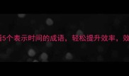 时间管理必看5个表示时间的成语轻松提升效率效率党速存