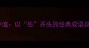 成语岳峙中流以岳开头的经典成语及文化内涵