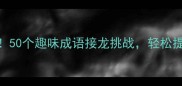 小学生必学50个趣味成语接龙挑战轻松提升语文成绩