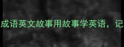 10个最常用的成语英文故事用故事学英语记忆效率提升300