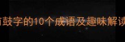 经典成语故事带有鼓字的10个成语及趣味解读附学习技巧