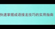 10个最易接龙成语推荐快速掌握成语接龙技巧的实用指南附120组经典接龙案例