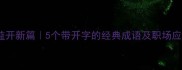 开卷有益开新篇5个带开字的经典成语及职场应用指南