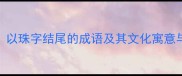 珠联璧合以珠字结尾的成语及其文化寓意与生活启示