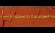 必学100个形容爱恋的成语用古风情话撩动TA心弦