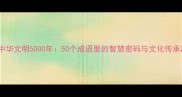中华文明5000年50个成语里的智慧密码与文化传承