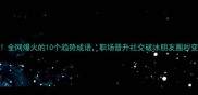 必学全网爆火的10个趋势成语职场晋升社交破冰朋友圈秒变大神