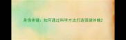 身强体健如何通过科学方法打造强健体魄