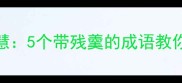 残羹冷炙的智慧5个带残羹的成语教你高情商社交
