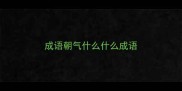 成语朝气什么什么成语
