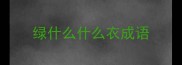 绿什么什么衣成语