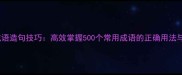 最新成语造句技巧高效掌握500个常用成语的正确用法与实例