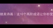 成语之美媲美诗画这10个高阶成语让你秒变文学大咖