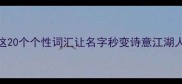 古风成语天花板这20个个性词汇让名字秒变诗意江湖人附超全使用指南