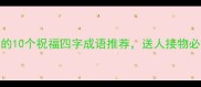 最常用的10个祝福四字成语推荐送人接物必备指南