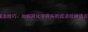 成语接龙技巧如何用化字开头的成语玩转语言游戏