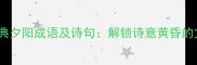 15个最经典夕阳成语及诗句解锁诗意黄昏的文学密码