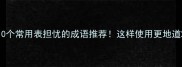 10个常用表担忧的成语推荐这样使用更地道
