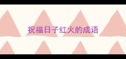 祝福日子红火的成语