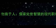 己所不欲勿施于人儒家处世智慧的现代职场实践指南