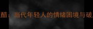 酸文假醋当代年轻人的情绪困境与破局指南