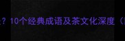 品茗的成语有哪些10个经典成语及茶文化深度附茶艺应用指南