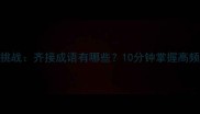 成语接龙挑战齐接成语有哪些10分钟掌握高频成语用法
