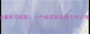 成语故事杯弓蛇影一个成语背后的千年心理智慧