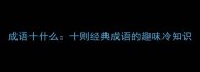 成语十什么十则经典成语的趣味冷知识