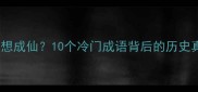 做了皇帝想成仙10个冷门成语背后的历史真相