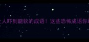 盘点100个让人吓到腿软的成语这些恐怖成语你敢读全吗