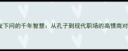 成语不耻下问的千年智慧从孔子到现代职场的高情商对话法则