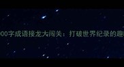 终极挑战1000字成语接龙大闯关打破世界纪录的趣味语言艺术