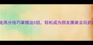 必学成语接龙高分技巧掌握这5招轻松成为朋友圈最会玩的成语王者