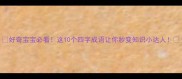 好奇宝宝必看这10个四字成语让你秒变知识小达人