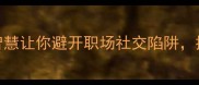 以貌取人这5个识人智慧让你避开职场社交陷阱提升情商的终极指南