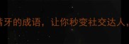 嘴牙必学10个含嘴牙的成语让你秒变社交达人职场升职加薪必备