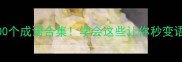 包含千字的100个成语合集学会这些让你秒变语言小达人