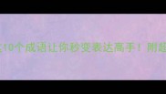 何字成语这10个成语让你秒变表达高手附超全使用指南