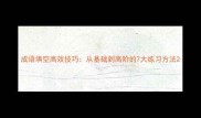 成语填空高效技巧从基础到高阶的7大练习方法