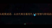 蛇头蛇尾成语从古代寓言看现代人生智慧与职场启示