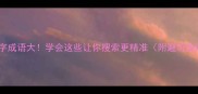 但字成语大学会这些让你搜索更精准附避坑指南