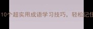 无师自通10个超实用成语学习技巧轻松记住不再混淆