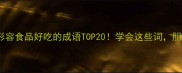 美食博主私藏形容食品好吃的成语TOP20学会这些词朋友圈点赞狂飙